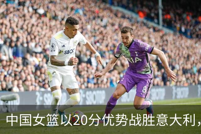 中国女篮以20分优势战胜意大利，锁定小组第二名