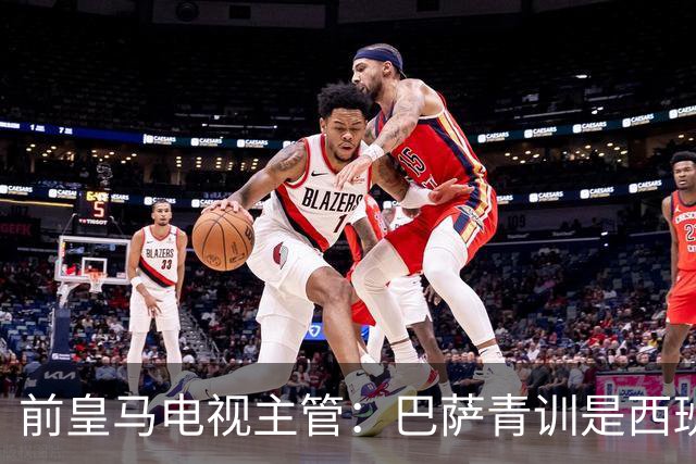 前皇马电视主管：巴萨青训是西班牙胜利的基石；穆里尼奥回归让我惊讶