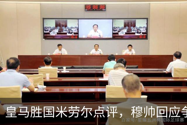 皇马胜国米劳尔点评，穆帅回应争议批评